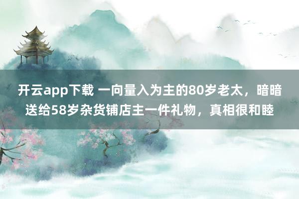 开云app下载 一向量入为主的80岁老太，暗暗送给58岁杂货铺店主一件礼物，真相很和睦