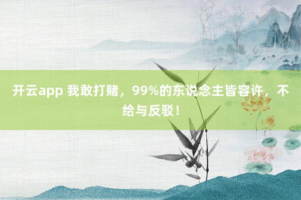 开云app 我敢打赌，99%的东说念主皆容许，不给与反驳！