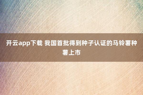 开云app下载 我国首批得到种子认证的马铃薯种薯上市