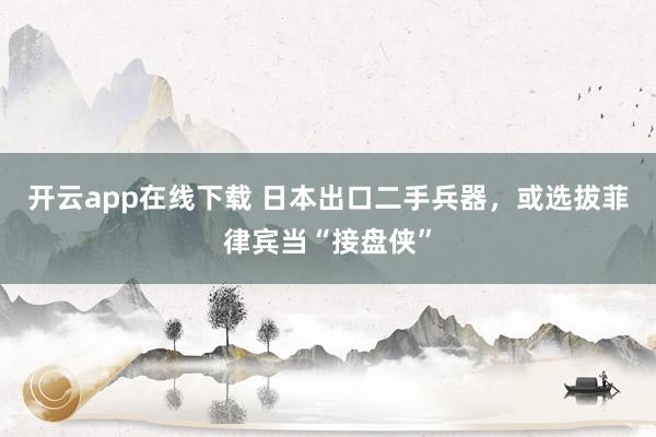 开云app在线下载 日本出口二手兵器，或选拔菲律宾当“接盘侠”