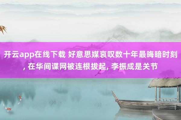 开云app在线下载 好意思媒哀叹数十年最晦暗时刻, 在华间谍网被连根拔起, 李振成是关节