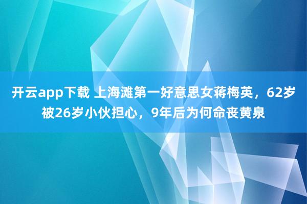 开云app下载 上海滩第一好意思女蒋梅英，62岁被26岁小伙担心，9年后为何命丧黄泉