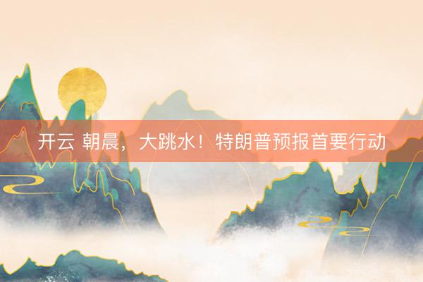 开云 朝晨，大跳水！特朗普预报首要行动