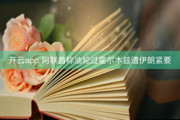 开云app 阿联酋称油轮过霍尔木兹遭伊朗紧要