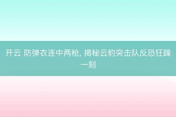 开云 防弹衣连中两枪, 揭秘云豹突击队反恐狂躁一刻