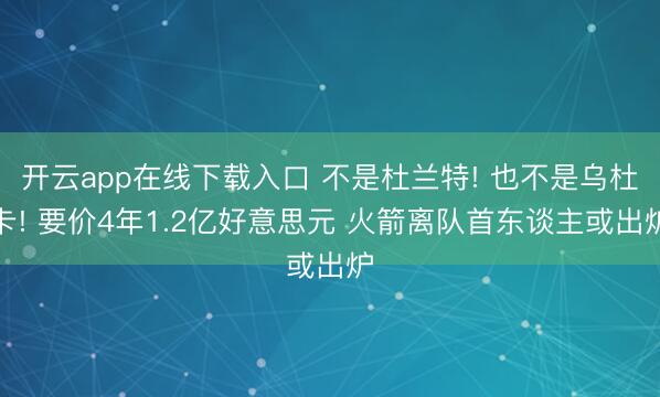 开云app在线下载入口 不是杜兰特! 也不是乌杜卡! 要价4年1.2亿好意思元 火箭离队首东谈主或出炉
