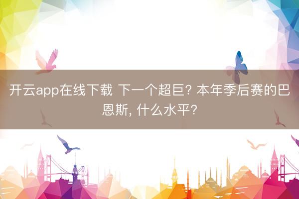 开云app在线下载 下一个超巨? 本年季后赛的巴恩斯， 什么水平?