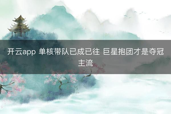 开云app 单核带队已成已往 巨星抱团才是夺冠主流