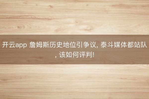开云app 詹姆斯历史地位引争议， 泰斗媒体都站队， 该如何评判!