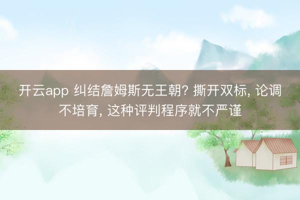 开云app 纠结詹姆斯无王朝? 撕开双标， 论调不培育， 这种评判程序就不严谨