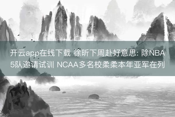 开云app在线下载 徐昕下周赴好意思: 除NBA5队邀请试训 NCAA多名校柔柔本年亚军在列