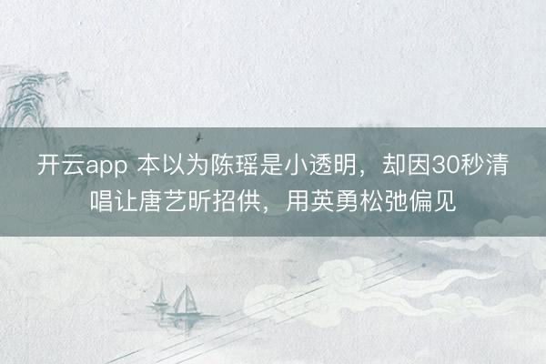 开云app 本以为陈瑶是小透明，却因30秒清唱让唐艺昕招供，用英勇松弛偏见