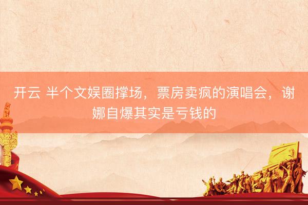 开云 半个文娱圈撑场，票房卖疯的演唱会，谢娜自爆其实是亏钱的