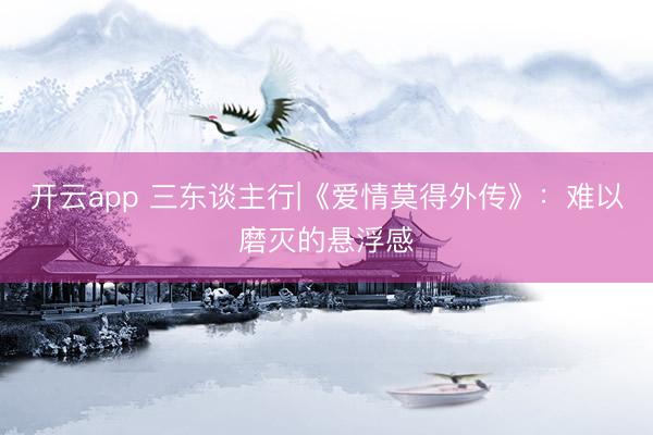 开云app 三东谈主行|《爱情莫得外传》：难以磨灭的悬浮感
