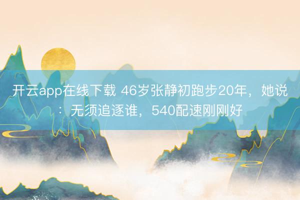 开云app在线下载 46岁张静初跑步20年，她说：无须追逐谁，540配速刚刚好