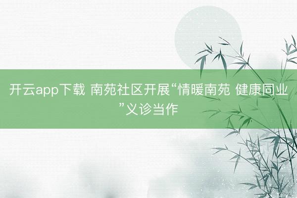 开云app下载 南苑社区开展“情暖南苑 健康同业”义诊当作