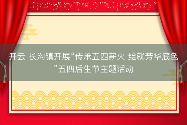 开云 长沟镇开展“传承五四薪火 绘就芳华底色”五四后生节主题活动