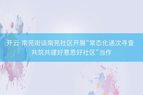 开云 南苑街谈南苑社区开展“常态化递次寻查 共筑共建好意思好社区”当作
