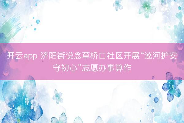 开云app 济阳街说念草桥口社区开展“巡河护安守初心”志愿办事算作