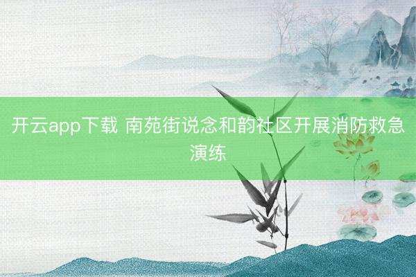 开云app下载 南苑街说念和韵社区开展消防救急演练