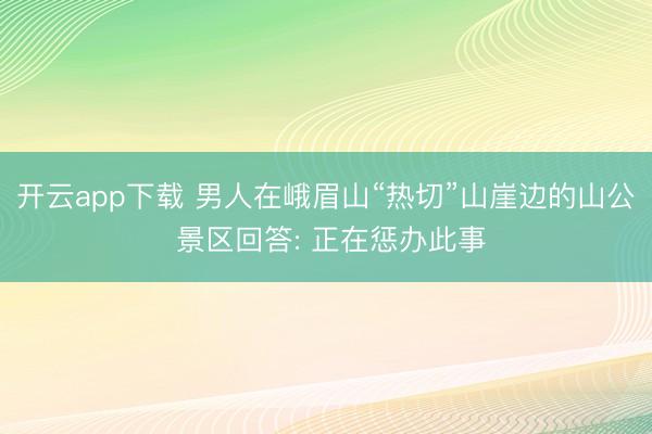 开云app下载 男人在峨眉山“热切”山崖边的山公 景区回答: 正在惩办此事