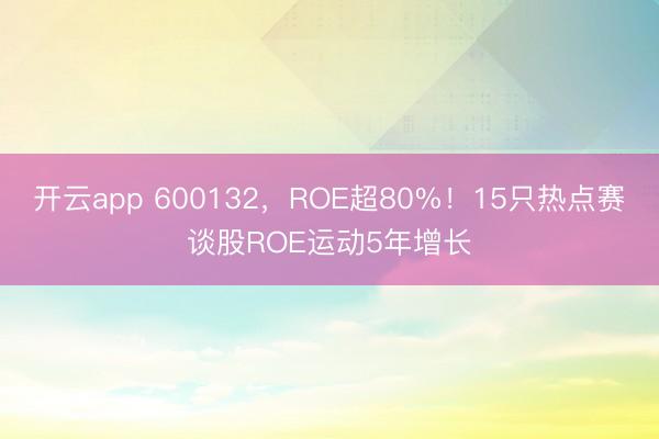 开云app 600132，ROE超80%！15只热点赛谈股ROE运动5年增长