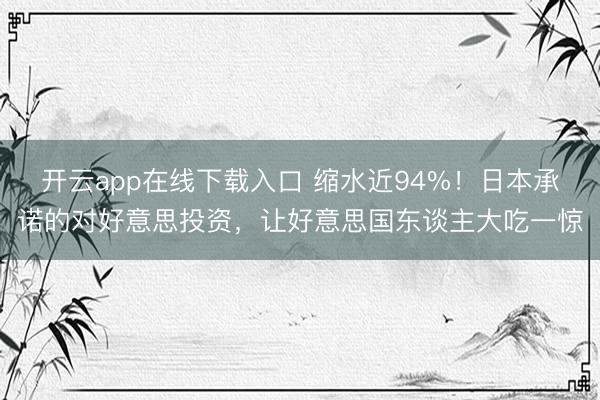 开云app在线下载入口 缩水近94%！日本承诺的对好意思投资，让好意思国东谈主大吃一惊
