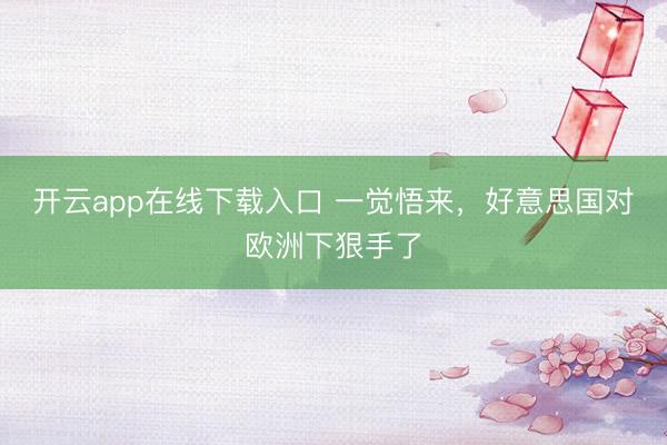 开云app在线下载入口 一觉悟来，好意思国对欧洲下狠手了