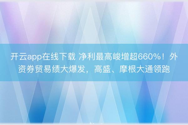 开云app在线下载 净利最高峻增超660%！外资券贸易绩大爆发，高盛、摩根大通领跑