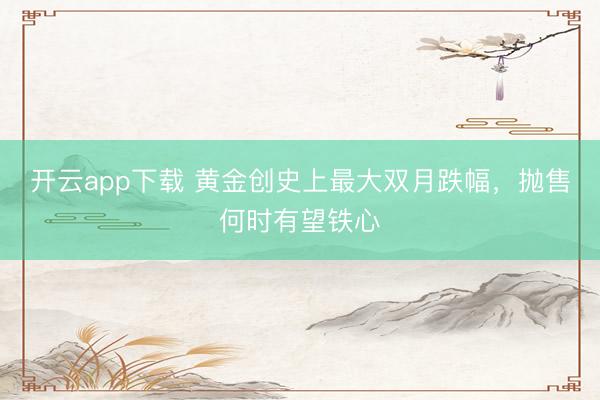 开云app下载 黄金创史上最大双月跌幅，抛售何时有望铁心