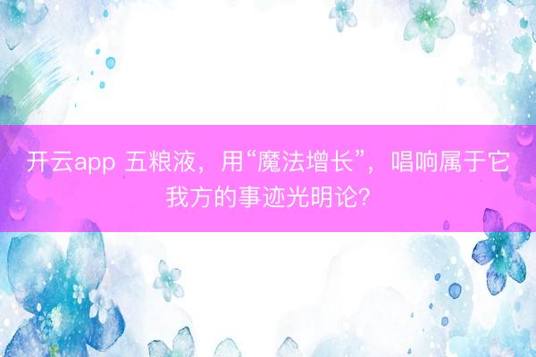 开云app 五粮液，用“魔法增长”，唱响属于它我方的事迹光明论？