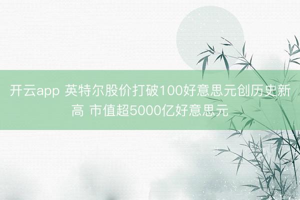 开云app 英特尔股价打破100好意思元创历史新高 市值超5000亿好意思元