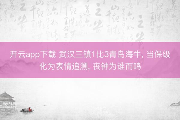 开云app下载 武汉三镇1比3青岛海牛, 当保级化为表情追溯, 丧钟为谁而鸣
