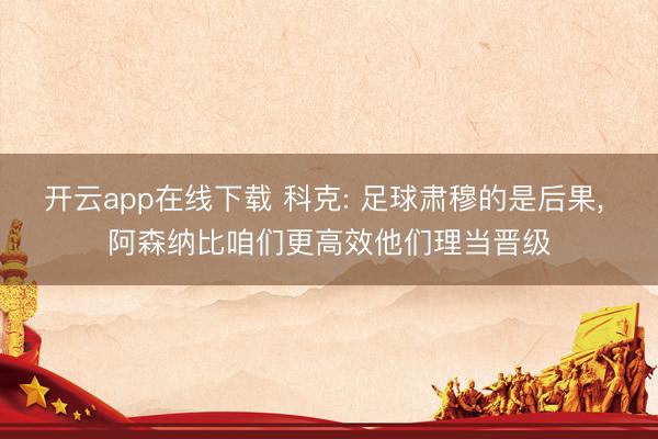 开云app在线下载 科克: 足球肃穆的是后果, 阿森纳比咱们更高效他们理当晋级