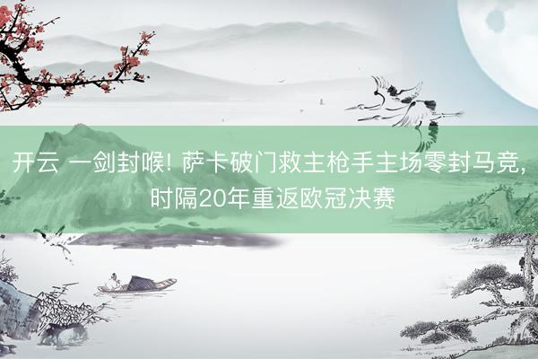 开云 一剑封喉! 萨卡破门救主枪手主场零封马竞， 时隔20年重返欧冠决赛