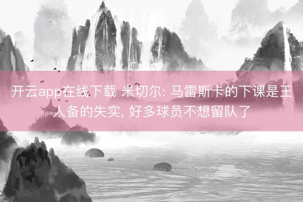 开云app在线下载 米切尔: 马雷斯卡的下课是王人备的失实, 好多球员不想留队了