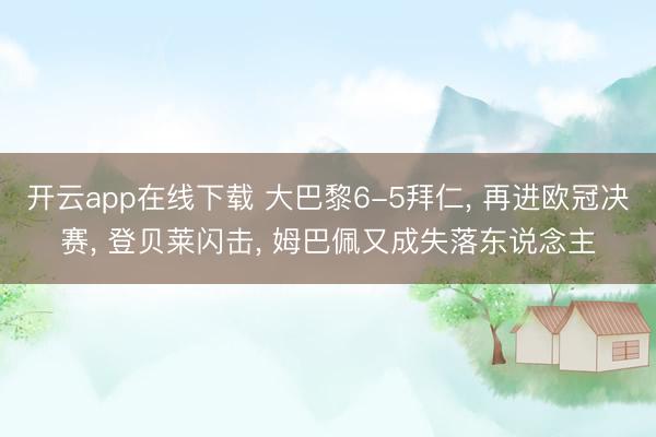 开云app在线下载 大巴黎6-5拜仁， 再进欧冠决赛， 登贝莱闪击， 姆巴佩又成失落东说念主