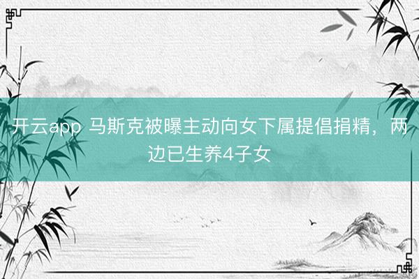 开云app 马斯克被曝主动向女下属提倡捐精，<a href=