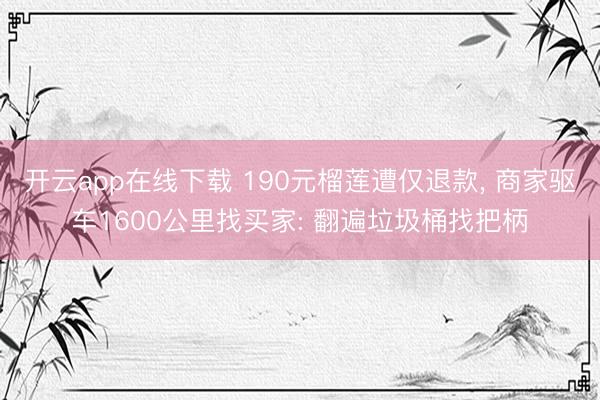 开云app在线下载 190元榴莲遭仅退款， 商家驱车1600公里找买家: 翻遍垃圾桶找把柄