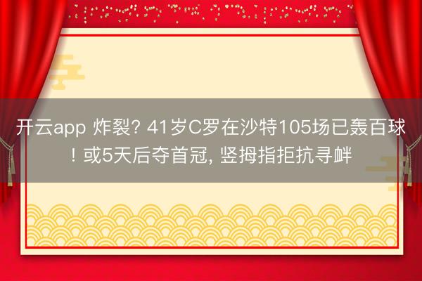 开云app 炸裂? 41岁C罗在沙特105场已轰百球! 或5天后夺首冠, 竖拇指拒抗寻衅