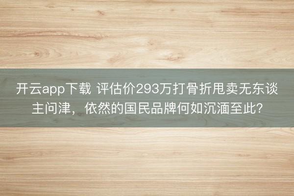 开云app下载 评估价293万打骨折甩卖无东谈主问津，<a href=