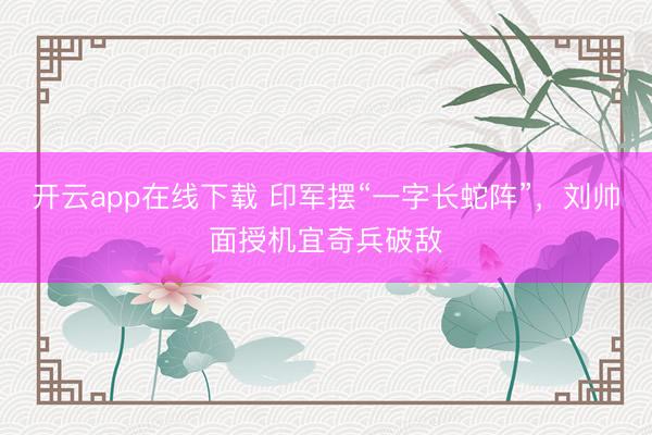 开云app在线下载 印军摆“一字长蛇阵”，刘帅面授机宜奇兵破敌