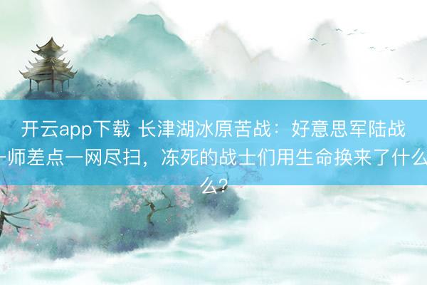 开云app下载 长津湖冰原苦战：好意思军陆战一师差点一网尽扫，冻死的战士们用生命换来了什么？