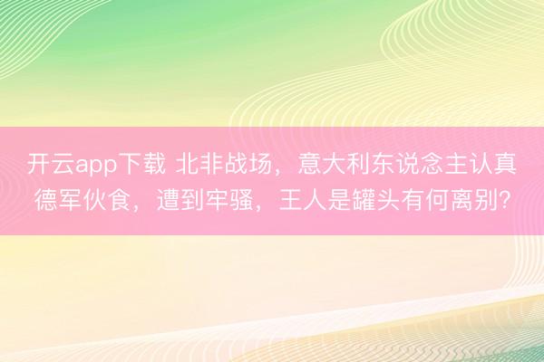 开云app下载 北非战场，意大利东说念主认真德军伙食，遭到牢骚，王人是罐头有何离别？