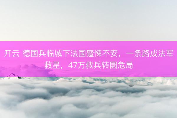 开云 德国兵临城下法国蹙悚不安，一条路成法军救星，47万救兵转圜危局