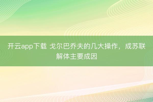 开云app下载 戈尔巴乔夫的几大操作，成苏联解体主要成因